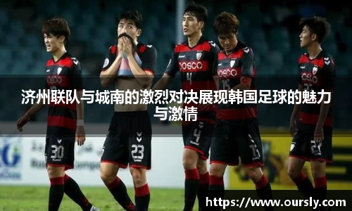 济州联队与城南的激烈对决展现韩国足球的魅力与激情